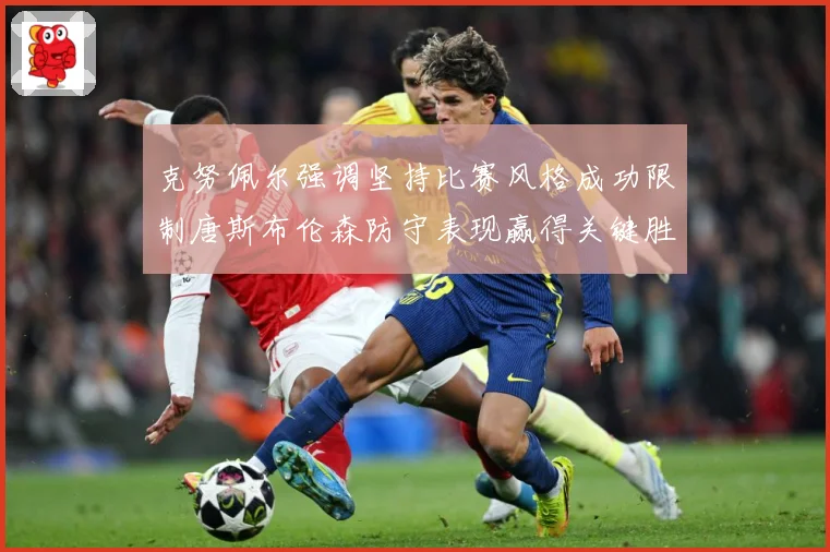 克努佩尔强调坚持比赛风格成功限制唐斯布伦森防守表现赢得关键胜成长观察