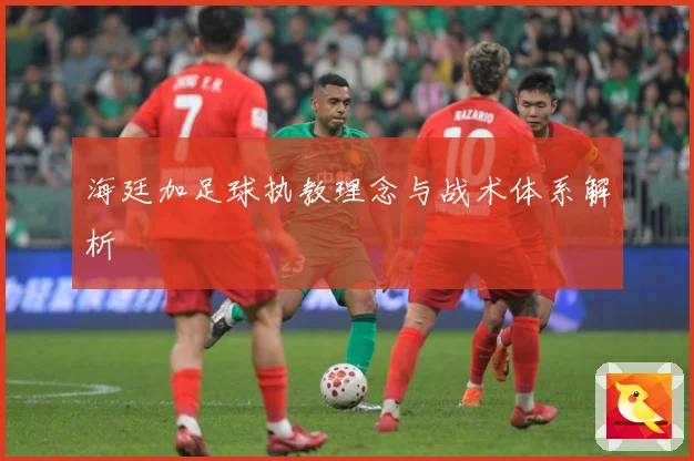 海廷加足球执教理念与战术体系解析