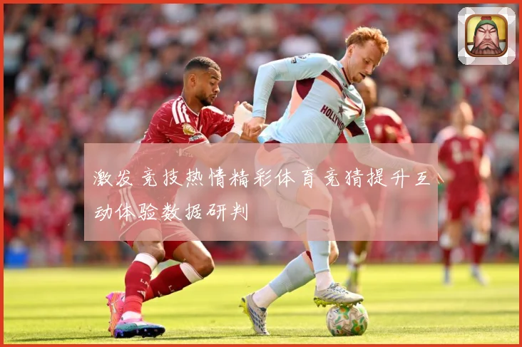 激发竞技热情精彩体育竞猜提升互动体验数据研判