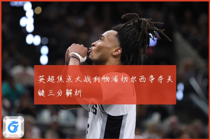 英超焦点大战利物浦切尔西争夺关键三分解析