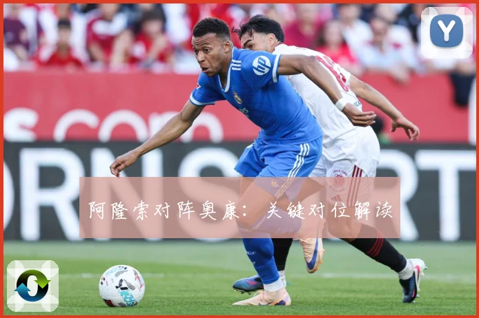 阿隆索对阵奥康：关键对位解读