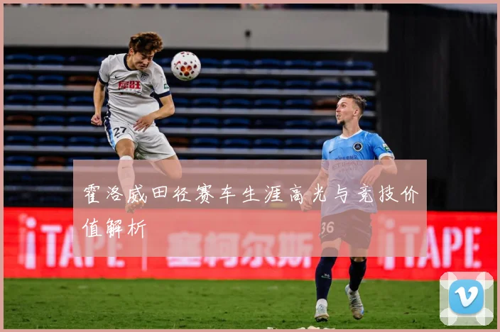 霍洛威田径赛车生涯高光与竞技价值解析