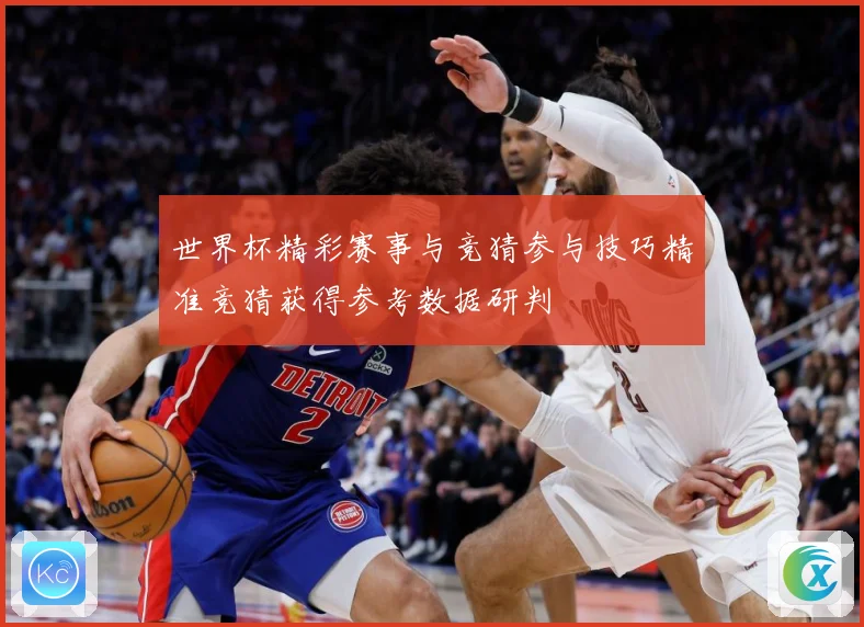 世界杯精彩赛事与竞猜参与技巧精准竞猜获得参考数据研判