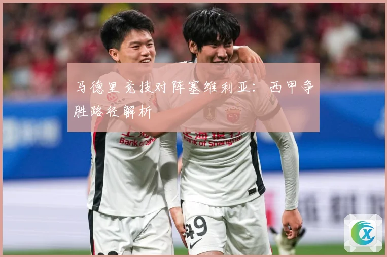 马德里竞技对阵塞维利亚：西甲争胜路径解析