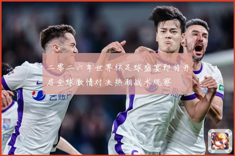 二零二六年世界杯足球盛宴即将开启全球激情对决热潮战术观察