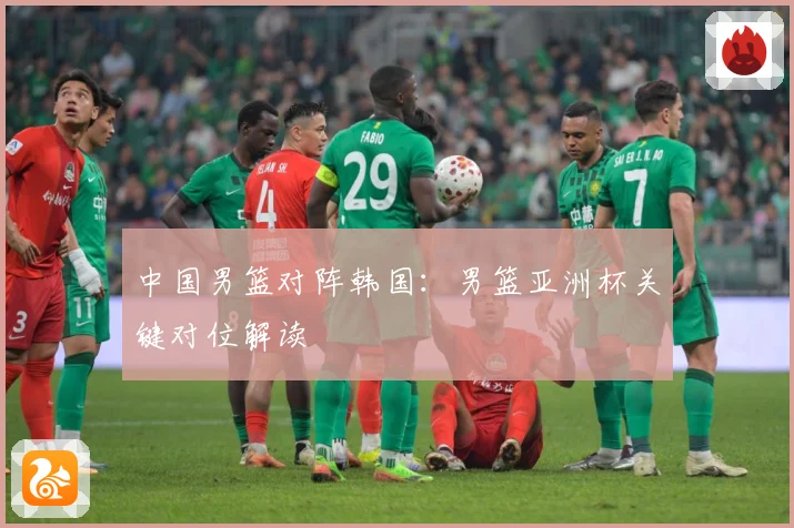 中国男篮对阵韩国：男篮亚洲杯关键对位解读