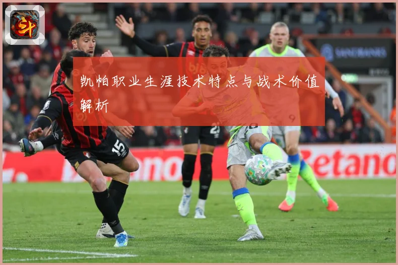 凯帕职业生涯技术特点与战术价值解析