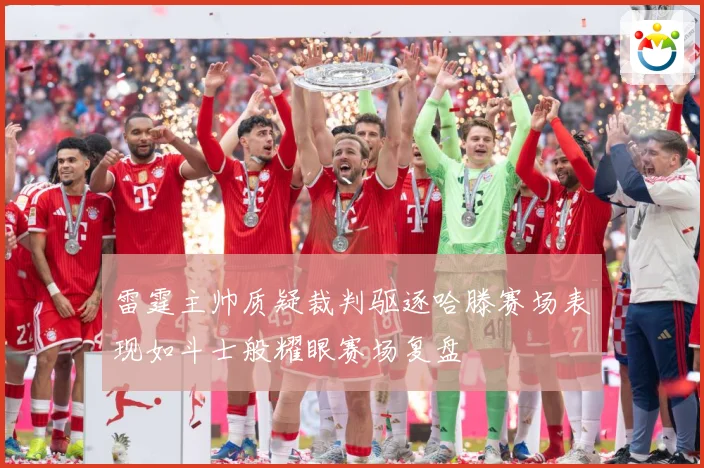 雷霆主帅质疑裁判驱逐哈滕赛场表现如斗士般耀眼赛场复盘