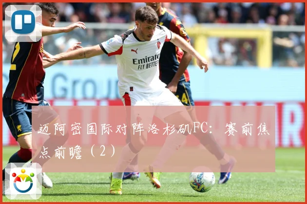 迈阿密国际对阵洛杉矶FC：赛前焦点前瞻（2）