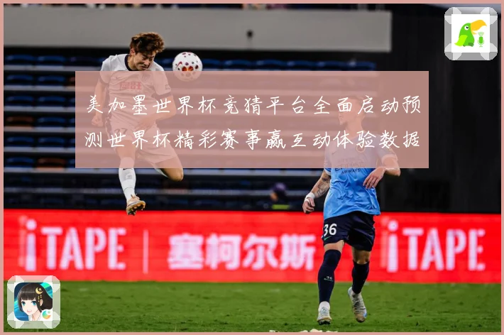 美加墨世界杯竞猜平台全面启动预测世界杯精彩赛事赢互动体验数据研判