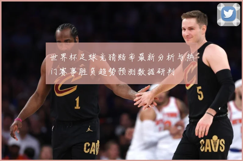 世界杯足球竞猜赔率最新分析与热门赛事胜负趋势预测数据研判