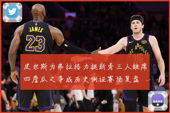 皮尔斯为弗拉格力挺新秀三人缺席四詹瓜之争成历史例证赛场复盘