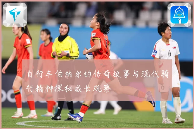 自行车伯纳尔的传奇故事与现代骑行精神探秘成长观察