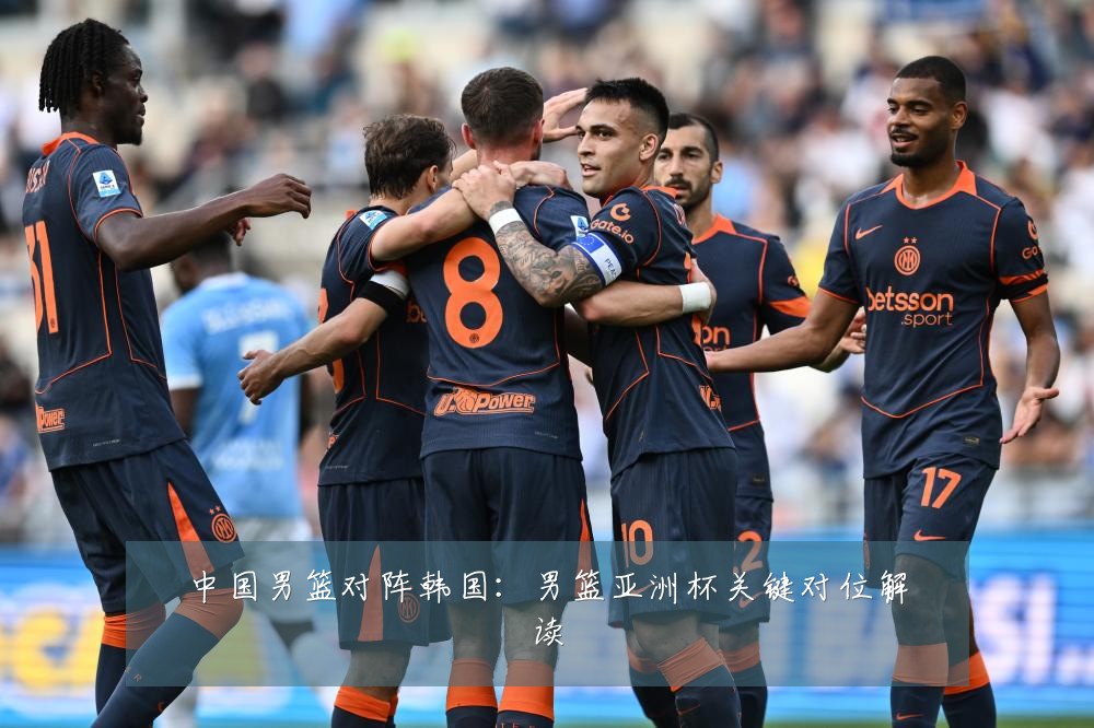 中国男篮对阵韩国:男篮亚洲杯关键对位解读