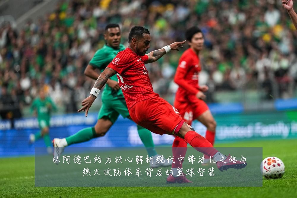 以阿德巴约为核心解析现代中锋进化之路与热火攻防体系背后的篮球智慧