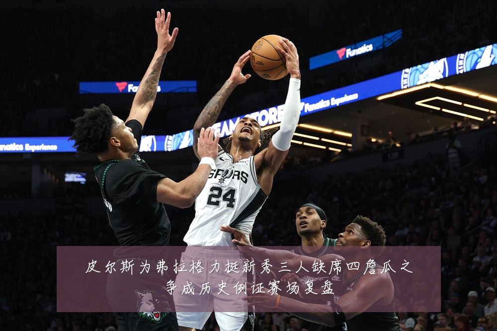 皮尔斯为弗拉格力挺新秀三人缺席四詹瓜之争成历史例证赛场复盘