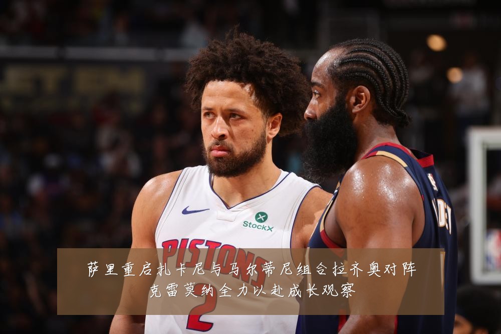 萨里重启扎卡尼与马尔蒂尼组合拉齐奥对阵克雷莫纳全力以赴成长观察