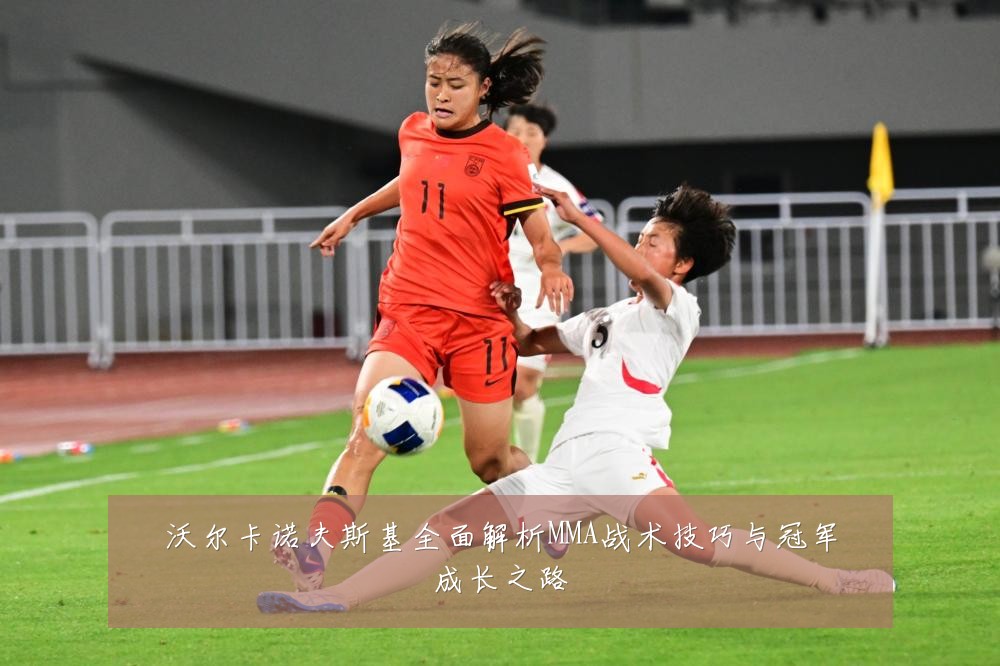 沃尔卡诺夫斯基全面解析MMA战术技巧与冠军成长之路