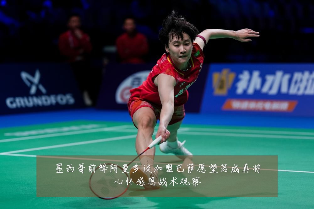 墨西哥前锋阿曼多谈加盟巴萨愿望若成真将心怀感恩战术观察