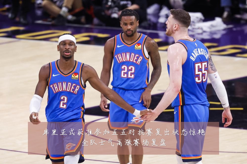 库里正式获准参加五五对抗赛复出状态惊艳全队士气高涨赛场复盘